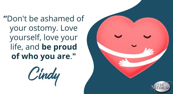 Don't be ashamed of your ostomy. Love yourself, love your life, and be proud of who you are.